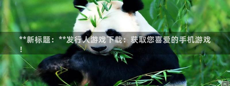 新宝测速gg：**新标题：**发行人游戏下载：获取您喜爱的手机游戏
！
