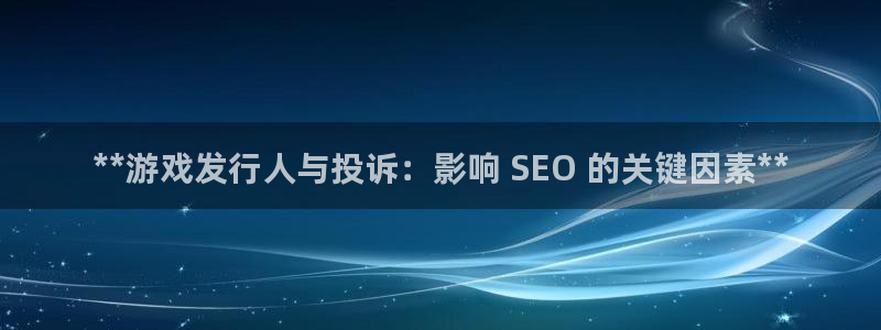 新宝gg创奇迹登录注册：**游戏发行人与投诉：影响 SEO 的关键因素**