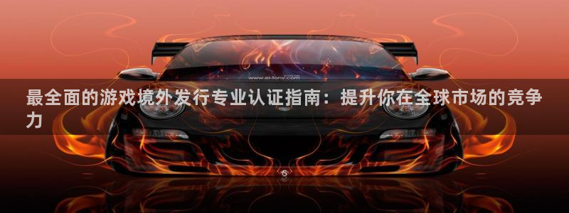 新宝gg平台注册地址：最全面的游戏境外发行专业认证指南：提升你在全球市场的竞争
力