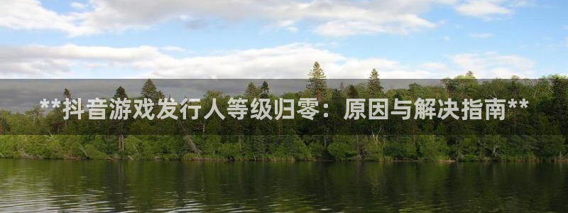 新宝gg创造奇迹怎么登录不上去：**抖音游戏发行人等级归零：原因与解决指南**