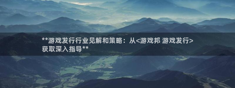 新宝gg一注册：**游戏发行行业见解和策略：从<游戏邦 游戏发行>
获取深入指导**