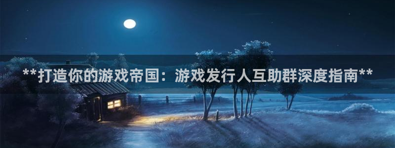 新宝gg—创造奇迹官网：**打造你的游戏帝国：游戏发行人互助群深度指南**