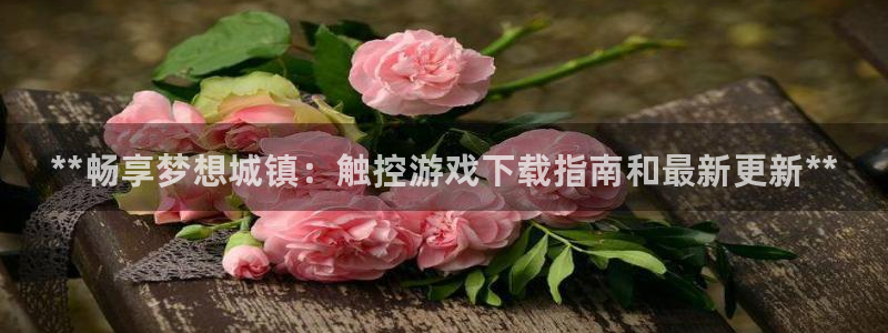 新宝gg创造奇迹登录注册玩法：**畅享梦想城镇：触控游戏下载指南和最新更新**