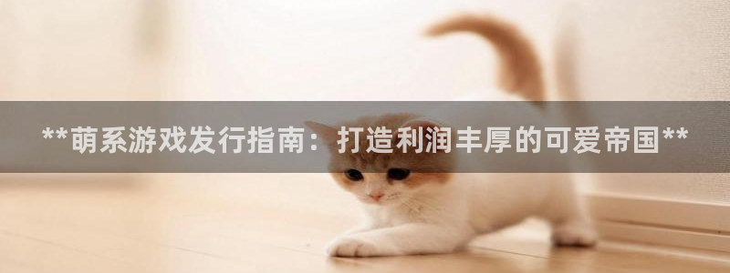 新宝gg 创造奇迹：**萌系游戏发行指南：打造利润丰厚的可爱帝国**