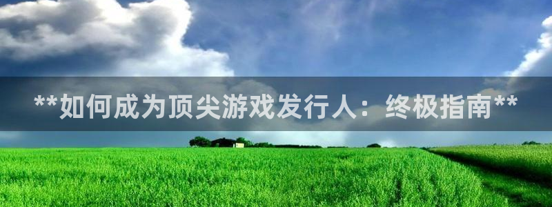 新宝gg官网最新版本更新内容介绍：**如何成为顶尖游戏发行人：终极指南**