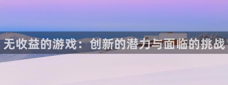 新宝gg创造奇迹登陆 127.0.0.1：无收益的游戏：创新的潜力与面临的挑战