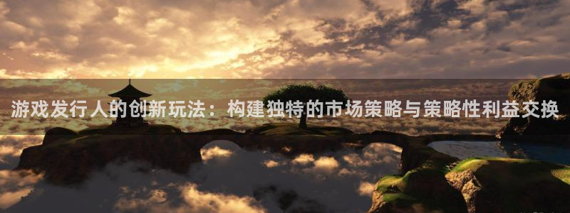 新宝gg—创造奇迹登录注册：游戏发行人的创新玩法：构建独特的市场策略与策略性利益交换