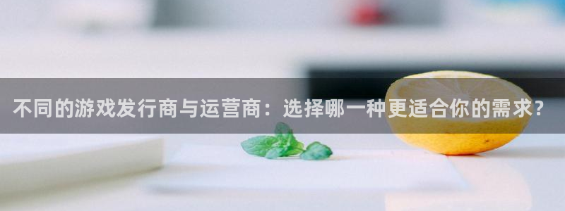 新宝gg真的能赚钱么：不同的游戏发行商与运营商：选择哪一种更适合你的需求？