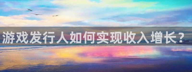 新宝gg娱乐创造奇迹登录官网：游戏发行人如何实现收入增长？